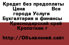 Кредит без предоплаты.  › Цена ­ 1 500 000 - Все города Услуги » Бухгалтерия и финансы   . Краснодарский край,Кропоткин г.